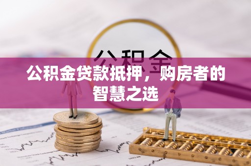 云和公积金贷款抵押，购房者的智慧之选