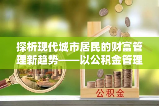 云和探析现代城市居民的财富管理新趋势——以公积金管理中心为核心