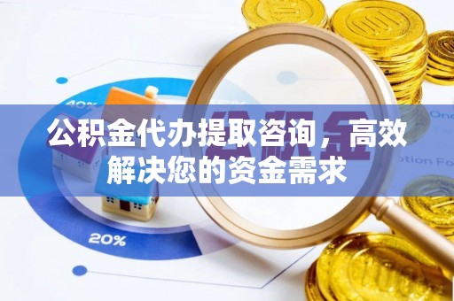 云和公积金代办提取咨询，高效解决您的资金需求
