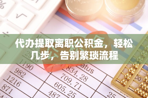 云和代办提取离职公积金，轻松几步，告别繁琐流程