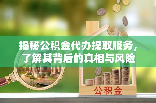 云和揭秘公积金代办提取服务，了解其背后的真相与风险