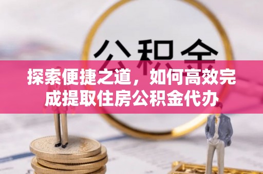 云和探索便捷之道，如何高效完成提取住房公积金代办