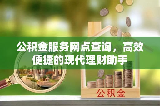 云和公积金服务网点查询，高效便捷的现代理财助手
