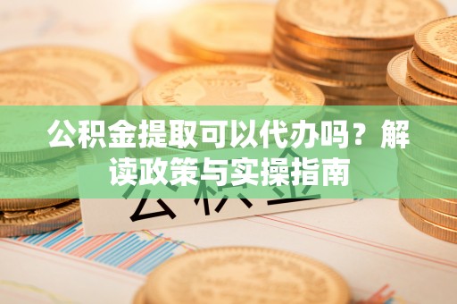 云和公积金提取可以代办吗？解读政策与实操指南