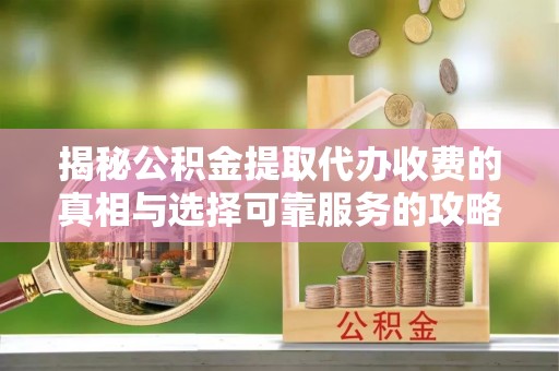 云和揭秘公积金提取代办收费的真相与选择可靠服务的攻略