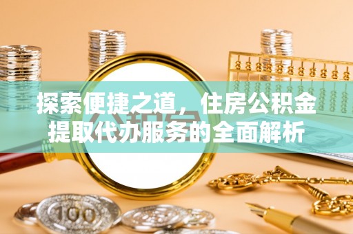 云和探索便捷之道，住房公积金提取代办服务的全面解析