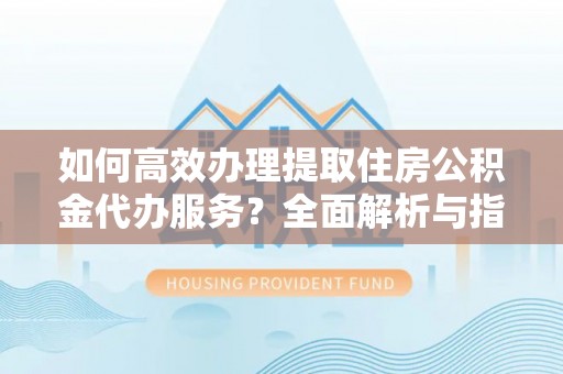 云和如何高效办理提取住房公积金代办服务？全面解析与指南