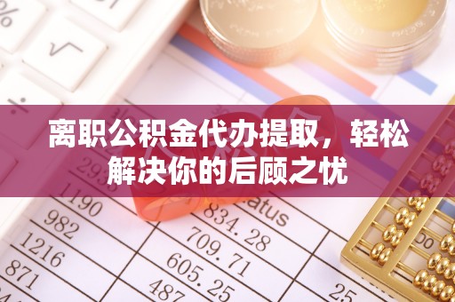 云和离职公积金代办提取，轻松解决你的后顾之忧