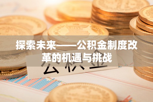 云和探索未来——公积金制度改革的机遇与挑战