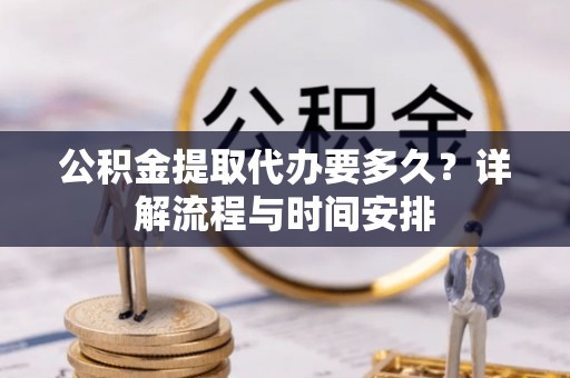 云和公积金提取代办要多久？详解流程与时间安排