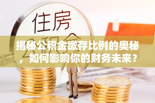 云和揭秘公积金缴存比例的奥秘，如何影响你的财务未来？