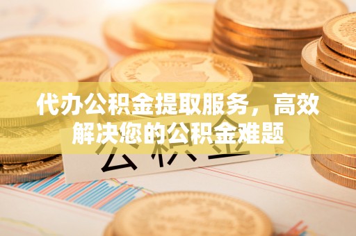云和代办公积金提取服务，高效解决您的公积金难题