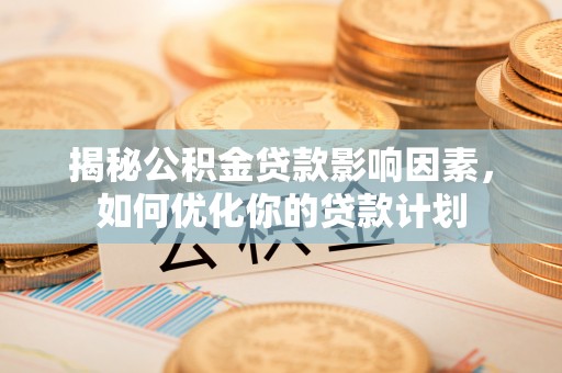 云和揭秘公积金贷款影响因素，如何优化你的贷款计划