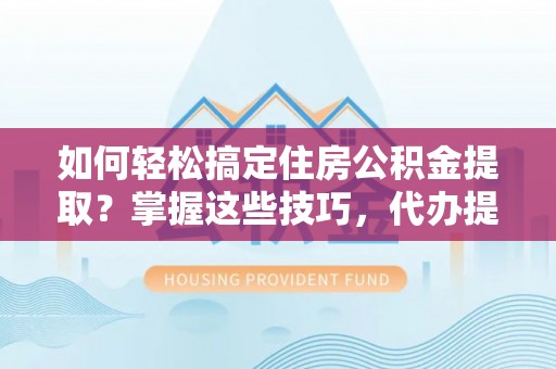 云和如何轻松搞定住房公积金提取？掌握这些技巧，代办提取住房公积金不再难