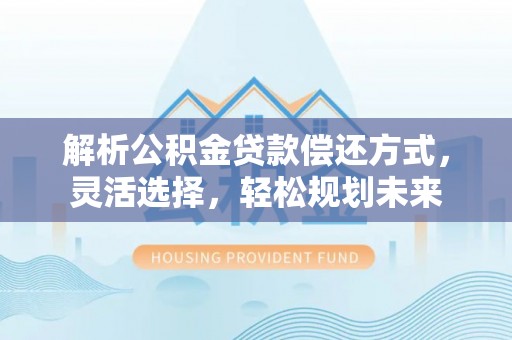 云和解析公积金贷款偿还方式，灵活选择，轻松规划未来