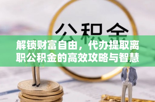 云和解锁财富自由，代办提取离职公积金的高效攻略与智慧选择