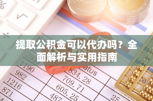 云和提取公积金可以代办吗？全面解析与实用指南
