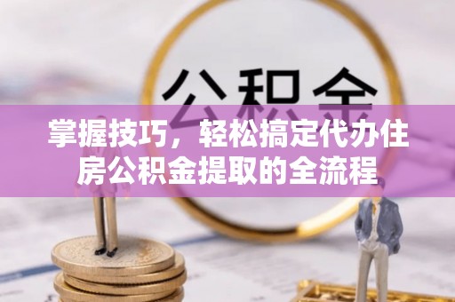云和掌握技巧，轻松搞定代办住房公积金提取的全流程