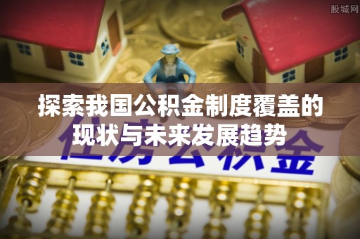 云和探索我国公积金制度覆盖的现状与未来发展趋势