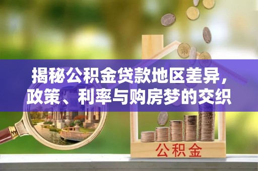 云和揭秘公积金贷款地区差异，政策、利率与购房梦的交织