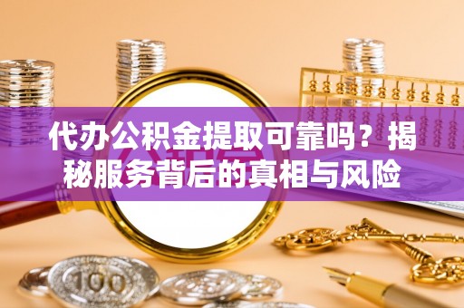 云和代办公积金提取可靠吗？揭秘服务背后的真相与风险