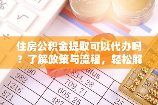 云和住房公积金提取可以代办吗？了解政策与流程，轻松解决疑惑