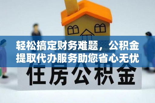 云和轻松搞定财务难题，公积金提取代办服务助您省心无忧