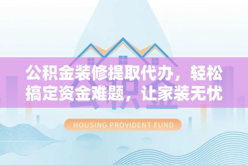 云和公积金装修提取代办，轻松搞定资金难题，让家装无忧