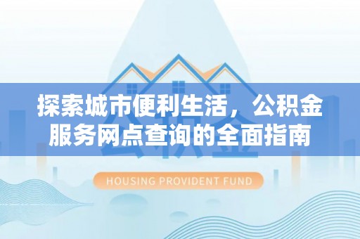 云和探索城市便利生活，公积金服务网点查询的全面指南