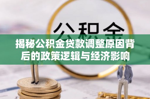 云和揭秘公积金贷款调整原因背后的政策逻辑与经济影响