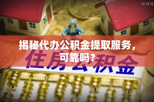 云和揭秘代办公积金提取服务，可靠吗？