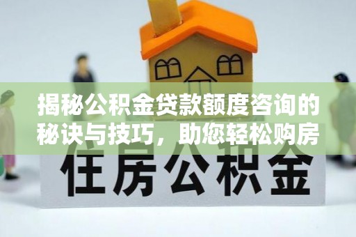 云和揭秘公积金贷款额度咨询的秘诀与技巧，助您轻松购房！