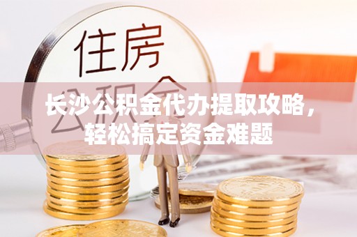云和长沙公积金代办提取攻略，轻松搞定资金难题