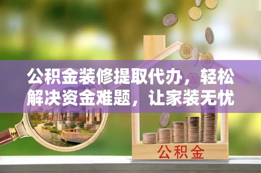 云和公积金装修提取代办，轻松解决资金难题，让家装无忧