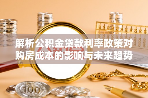云和解析公积金贷款利率政策对购房成本的影响与未来趋势