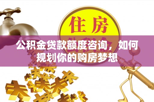 云和公积金贷款额度咨询，如何规划你的购房梦想