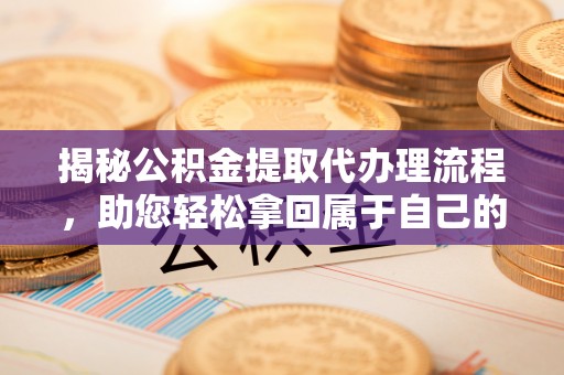 云和揭秘公积金提取代办理流程，助您轻松拿回属于自己的钱