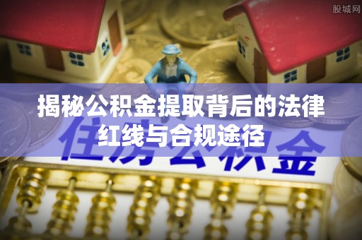 云和揭秘公积金提取背后的法律红线与合规途径
