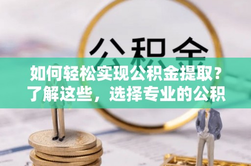 云和如何轻松实现公积金提取？了解这些，选择专业的公积金提取代办服务