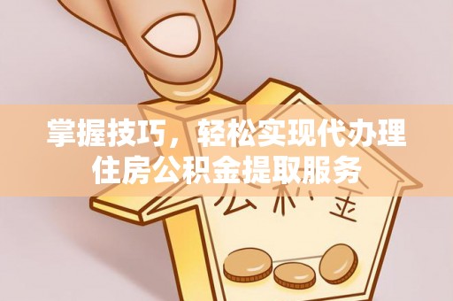 云和掌握技巧，轻松实现代办理住房公积金提取服务