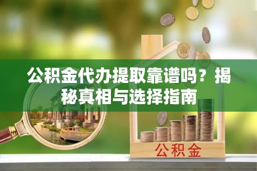 云和公积金代办提取靠谱吗？揭秘真相与选择指南