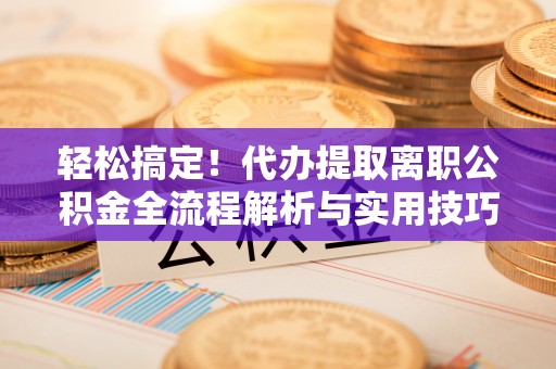 云和轻松搞定！代办提取离职公积金全流程解析与实用技巧