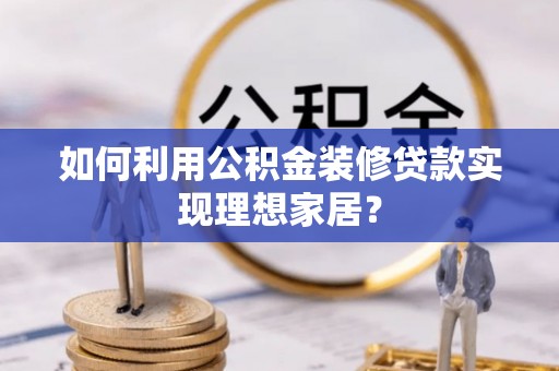云和如何利用公积金装修贷款实现理想家居？