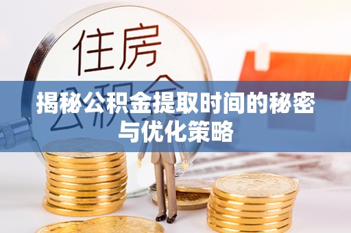 云和揭秘公积金提取时间的秘密与优化策略