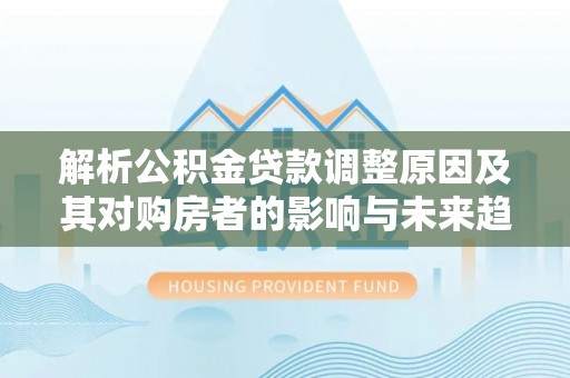 云和解析公积金贷款调整原因及其对购房者的影响与未来趋势