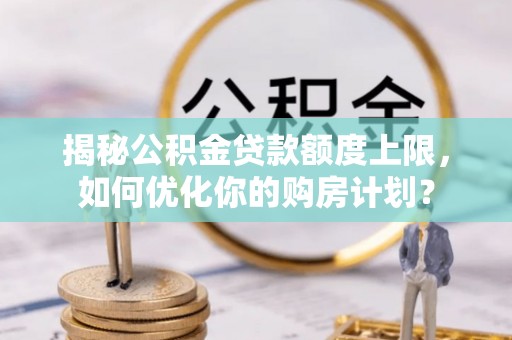 云和揭秘公积金贷款额度上限，如何优化你的购房计划？