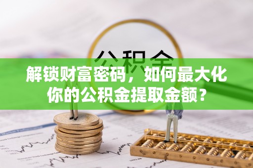 云和解锁财富密码，如何最大化你的公积金提取金额？