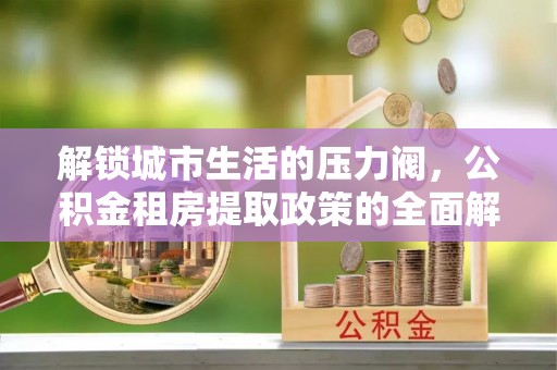 云和解锁城市生活的压力阀，公积金租房提取政策的全面解析与实践指南