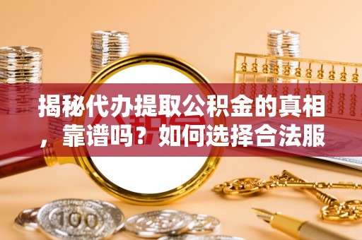 云和揭秘代办提取公积金的真相，靠谱吗？如何选择合法服务？