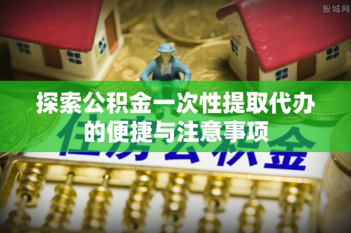 云和探索公积金一次性提取代办的便捷与注意事项